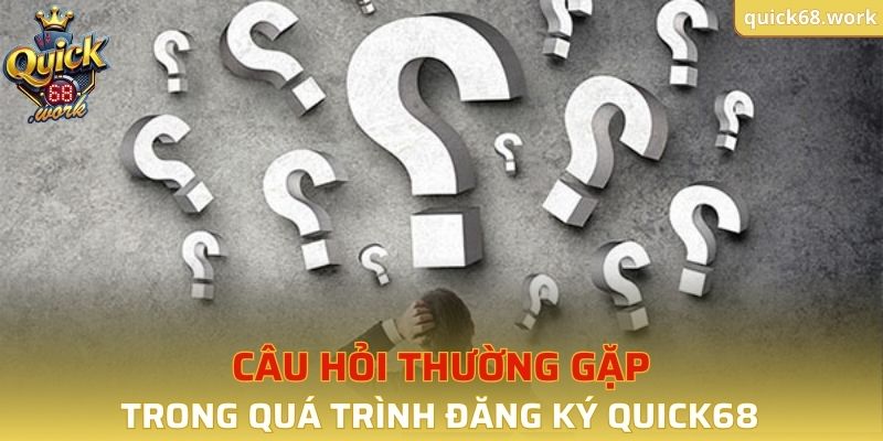 Câu hỏi thường gặp trong quá trình đăng ký tài khoản QUICK68