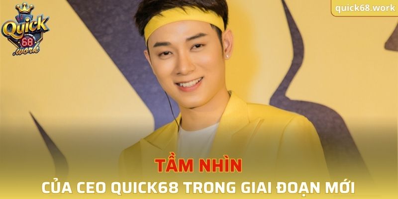 Tầm nhìn của CEO QUICK68 trong giai đoạn mới